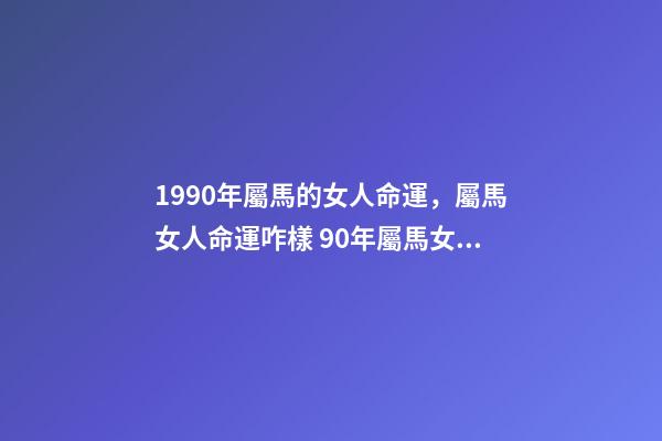 1990年屬馬的女人命運，屬馬女人命運咋樣 90年屬馬女的一生命運，1990年女屬馬是什么命？